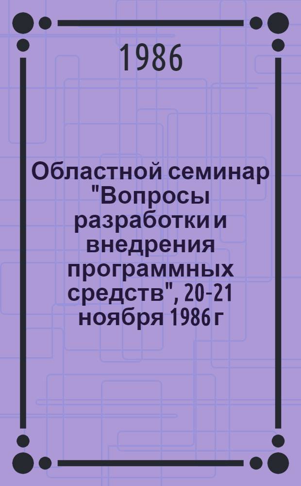 Областной семинар "Вопросы разработки и внедрения программных средств", 20-21 ноября 1986 г. : Тез. докл