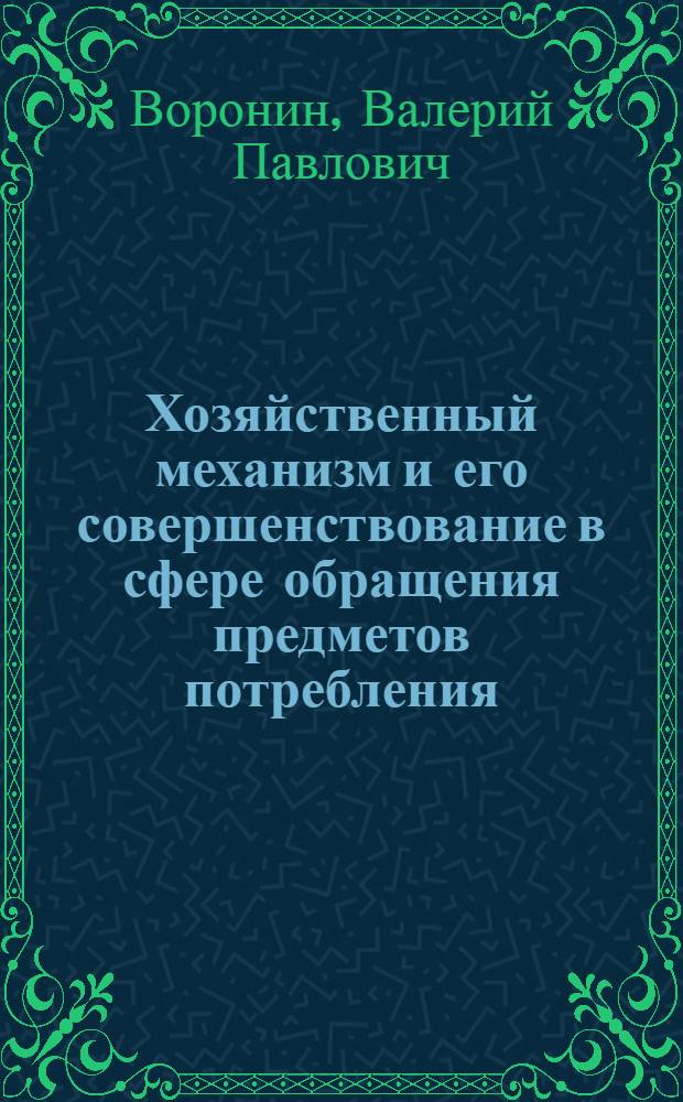 Хозяйственный механизм и его совершенствование в сфере обращения предметов потребления : (Вопр. теории и практики) : Автореф. дис. на соиск. учен. степ. д-ра экон. наук : (08.00.25)