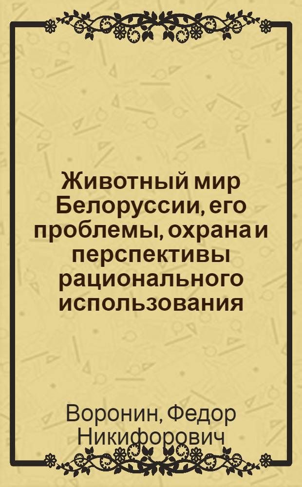Животный мир Белоруссии, его проблемы, охрана и перспективы рационального использования. Позвоночные : Автореф. дис. на соиск. учен. степ. д-ра биол. наук : (03.00.08)