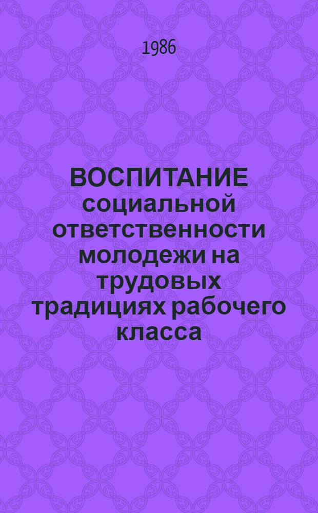 ВОСПИТАНИЕ социальной ответственности молодежи на трудовых традициях рабочего класса : Метод. рекомендации