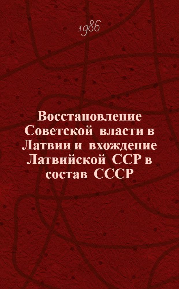 Восстановление Советской власти в Латвии и вхождение Латвийской ССР в состав СССР : Документы и материалы