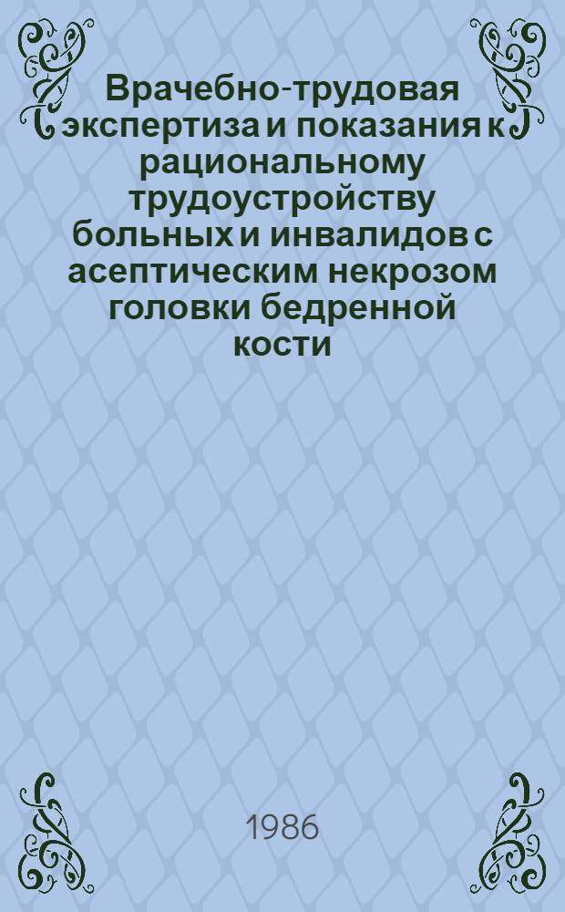 Врачебно-трудовая экспертиза и показания к рациональному трудоустройству больных и инвалидов с асептическим некрозом головки бедренной кости : Метод. рекомендации для врачей ВТЭК