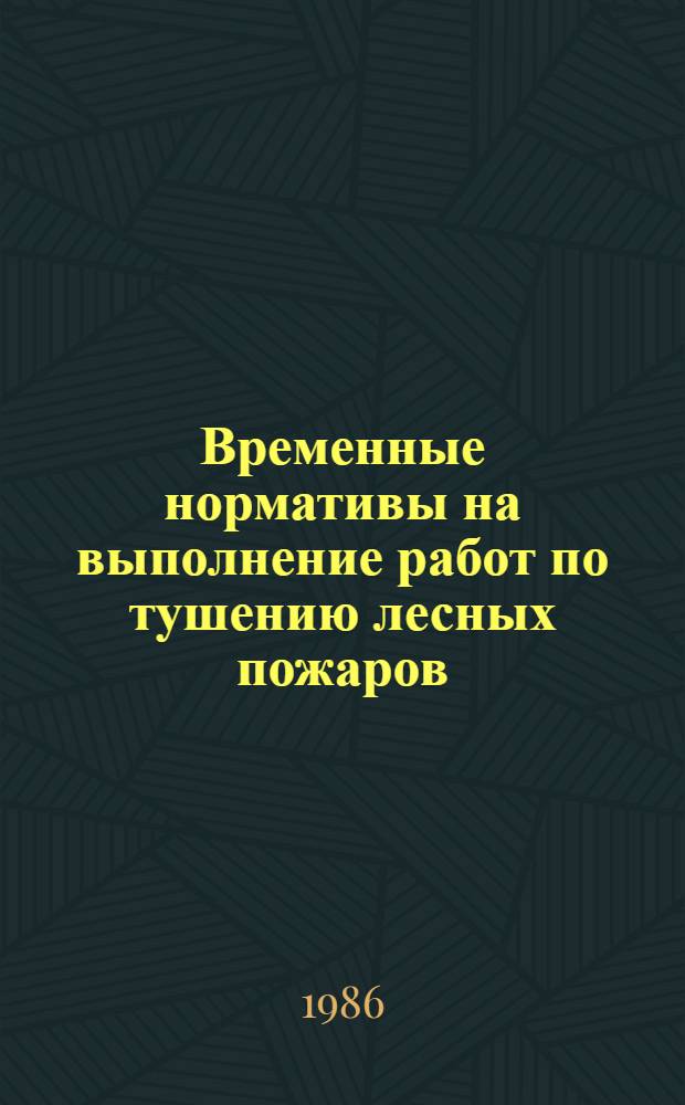 Временные нормативы на выполнение работ по тушению лесных пожаров : Утв. Гос. ком. СССР по лесн. хоз-ву 16.05.86