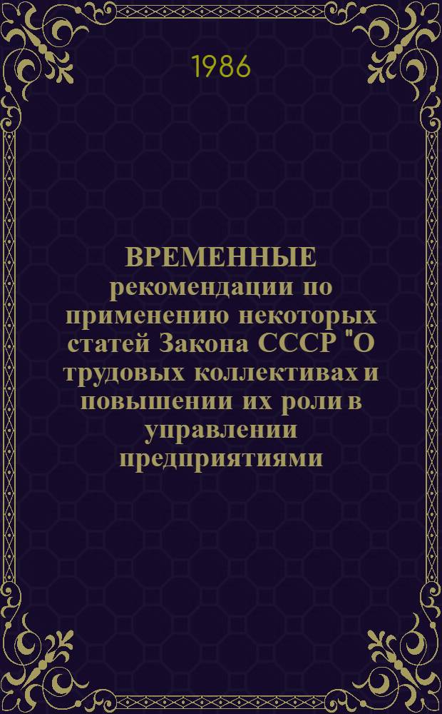 ВРЕМЕННЫЕ рекомендации по применению некоторых статей Закона СССР "О трудовых коллективах и повышении их роли в управлении предприятиями, учреждениями, организациями"