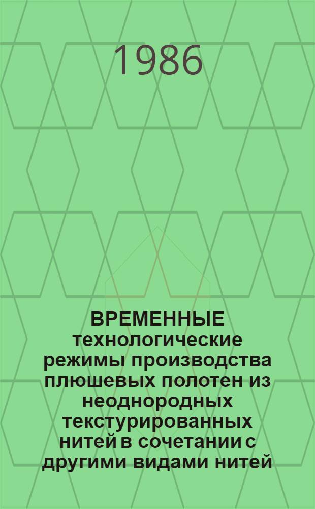 ВРЕМЕННЫЕ технологические режимы производства плюшевых полотен из неоднородных текстурированных нитей в сочетании с другими видами нитей : Утв. Упр. развития трикотаж. и текстил.-галантерейн. пром-сти Минлегпрома СССР 29.10.85