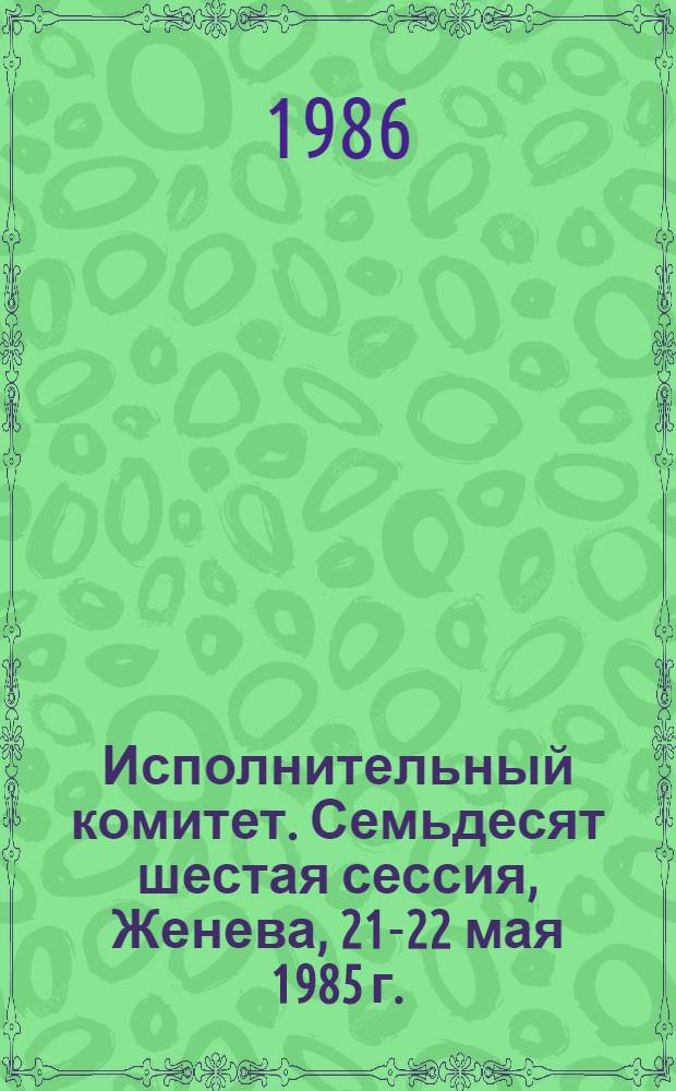 Исполнительный комитет. Семьдесят шестая сессия, Женева, 21-22 мая 1985 г. : Резолюции и решения. Приложения. Протоколы заседаний : ЕВ 76/1985/ REC/1 : Перевод
