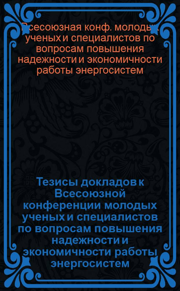 Тезисы докладов к Всесоюзной конференции молодых ученых и специалистов по вопросам повышения надежности и экономичности работы энергосистем, г. Новосибирск, 20-22 мая 1986 г.