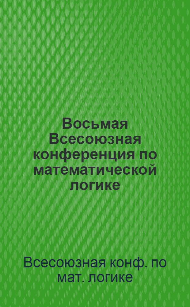Восьмая Всесоюзная конференция по математической логике (Москва, 16-18 сентября 1986 г.) : Посвящается 85-летию акад. П.С. Новикова : Тез. докл