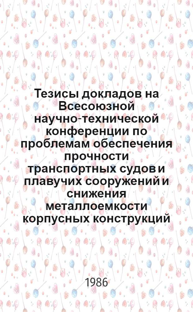 Тезисы докладов на Всесоюзной научно-технической конференции по проблемам обеспечения прочности транспортных судов и плавучих сооружений и снижения металлоемкости корпусных конструкций