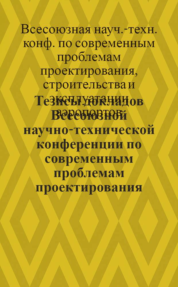Тезисы докладов Всесоюзной научно-технической конференции по современным проблемам проектирования, строительства и эксплуатации аэропортов