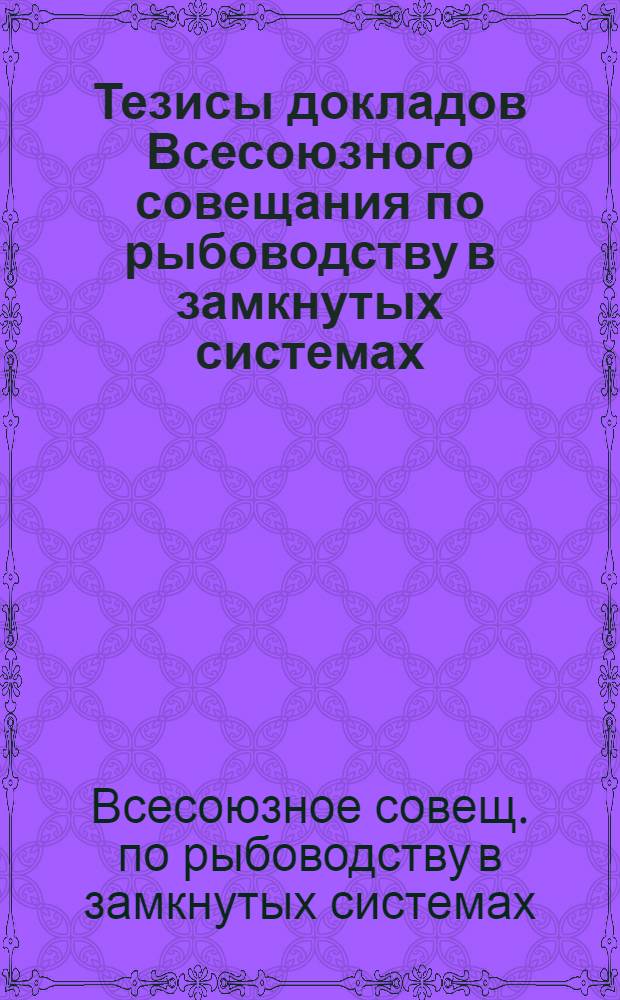 Тезисы докладов Всесоюзного совещания по рыбоводству в замкнутых системах (25-27 февраля)