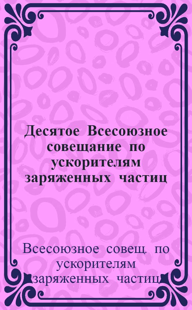 Десятое Всесоюзное совещание по ускорителям заряженных частиц (Дубна, 21-23 октября 1986 г.) : Аннот. докл