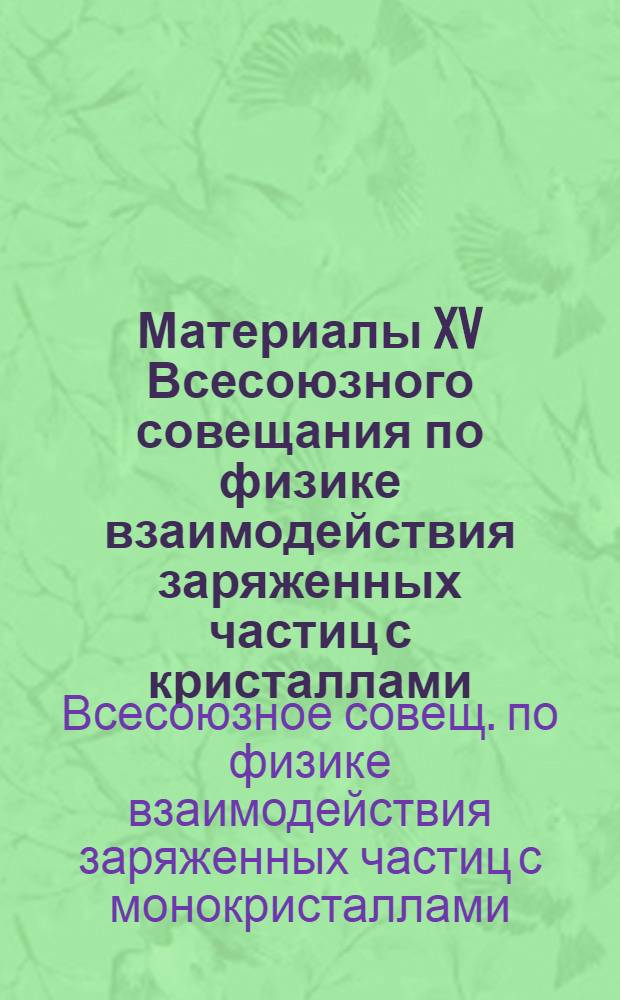 Материалы XV Всесоюзного совещания по физике взаимодействия заряженных частиц с кристаллами (Москва, 27-29 мая 1985 г.)