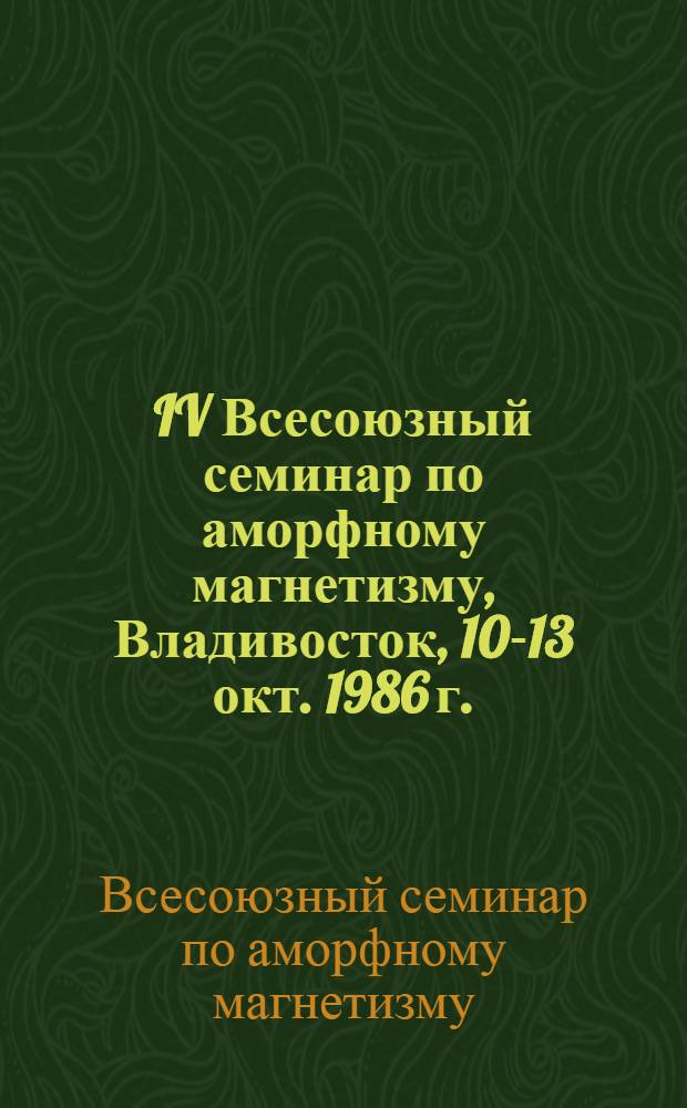 IV Всесоюзный семинар по аморфному магнетизму, Владивосток, 10-13 окт. 1986 г. : Тез. докл