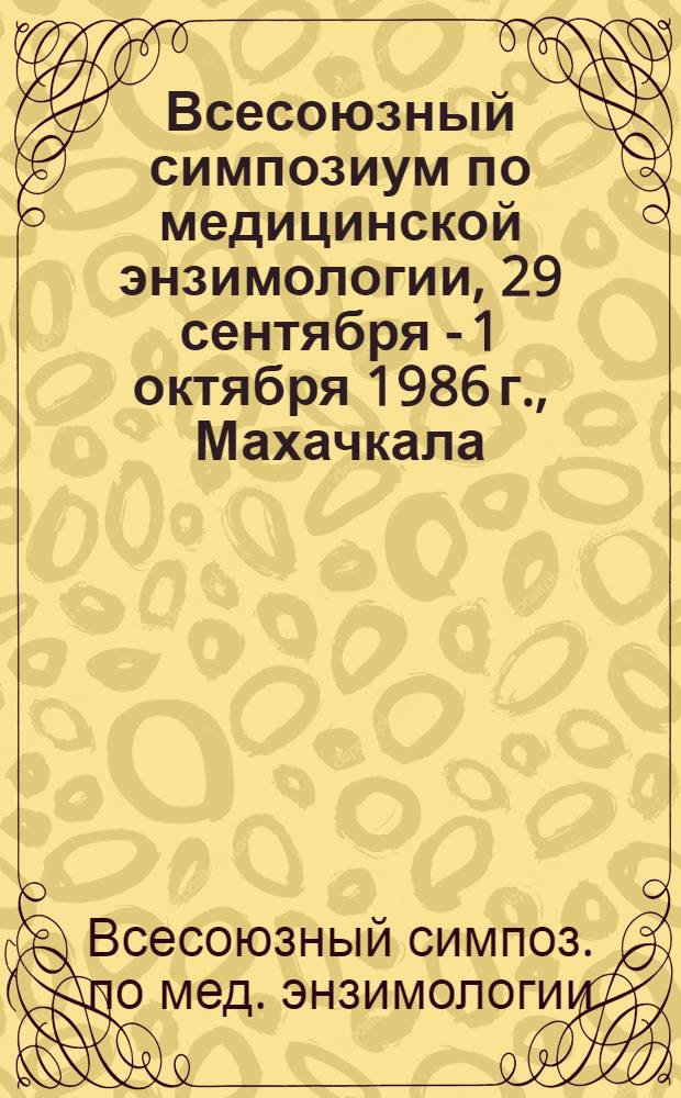 Всесоюзный симпозиум по медицинской энзимологии, 29 сентября - 1 октября 1986 г., Махачкала : Тез. докл