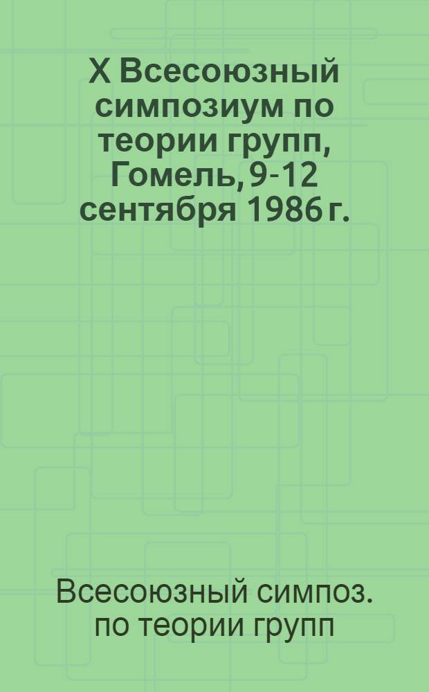 X Всесоюзный симпозиум по теории групп, Гомель, 9-12 сентября 1986 г. : Тез. докл