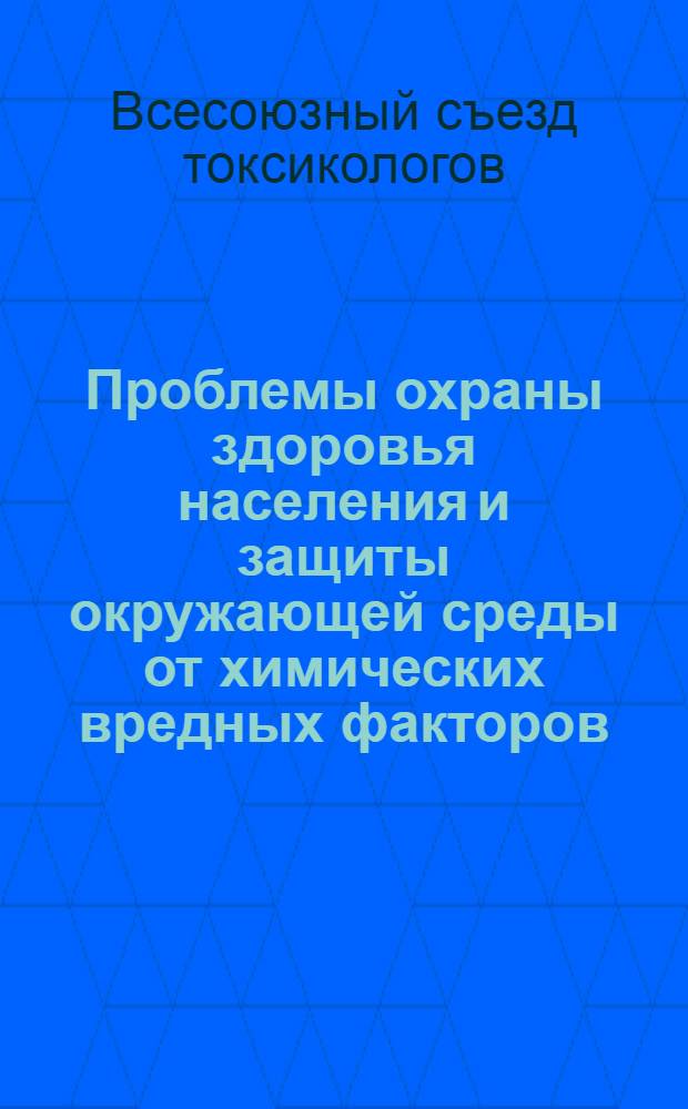 Проблемы охраны здоровья населения и защиты окружающей среды от химических вредных факторов : (Тез. докл. 1 Всесоюз. съезда токсикологов)