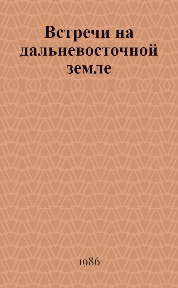 Встречи на дальневосточной земле : Центр. и мест. печать о пребывании Генерального секретаря ЦК КПСС М.С. Горбачева в Примор. и Хабаров. краях, 26-31 июля 1986 г. : Библиогр. указ
