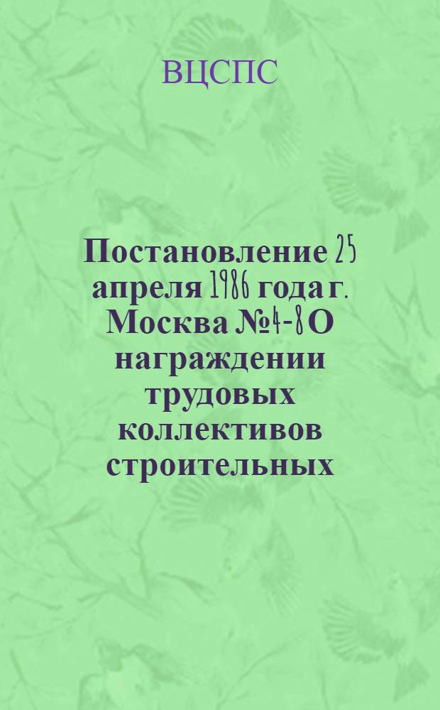 Постановление 25 апреля 1986 года г. Москва № 4-8 О награждении трудовых коллективов строительных, монтажных организаций, предприятий легкой промышленности и поставщиков оборудования за успешное выполнение социалистических обязательств по ускорению строительства и реконструкции, вводу в действие и досрочное освоение производственных мощностей на предприятиях легкой промышленности в 1985 году