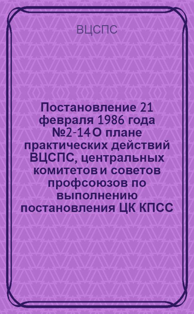 Постановление 21 февраля 1986 года № 2-14 О плане практических действий ВЦСПС, центральных комитетов и советов профсоюзов по выполнению постановления ЦК КПСС, одобрившего опыт работы партийных, профсоюзных организаций и хозяйственных руководителей Новолипецкого металлургического, Южного горно-обогатительного, Березниковского титано-магниевого комбинатов, Могилевского производственного объединения "Химволокно" и родниковского меланжевого комбината "Большевик" по профилактике и снижению заболеваемости трудящихся. План практических действий ВЦСПС, центральных комитетов и советов профсоюзов по выполнению постановления ЦК КПСС, одобрившего опыт работы партийных, профсоюзных организаций и хозяйственных руководителей Новолипецкого металлургического, Южного горно-обогатительного, Березниковского титано-магниевого комбинатов, Могилевского производственного объединения "Химволокно" и родниковского меланжевого комбината "Большевик" по профилактике и снижению заболеваемости трудящихся
