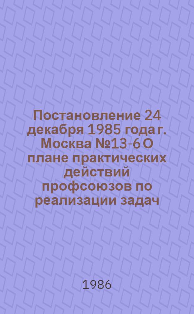 Постановление 24 декабря 1985 года г. Москва № 13-6 О плане практических действий профсоюзов по реализации задач, вытекающих из комплексной программы развития производства товаров народного потребления и сферы услуг на 1986-2000 гг.