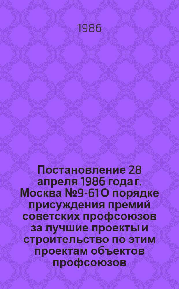Постановление 28 апреля 1986 года г. Москва № 9-61 О порядке присуждения премий советских профсоюзов за лучшие проекты и строительство по этим проектам объектов профсоюзов