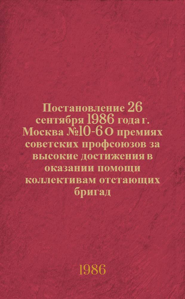 Постановление 26 сентября 1986 года г. Москва № 10-6 О премиях советских профсоюзов за высокие достижения в оказании помощи коллективам отстающих бригад, участков, звеньев, ферм