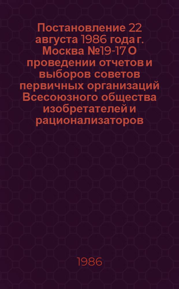 Постановление 22 августа 1986 года г. Москва № 19-17 О проведении отчетов и выборов советов первичных организаций Всесоюзного общества изобретателей и рационализаторов