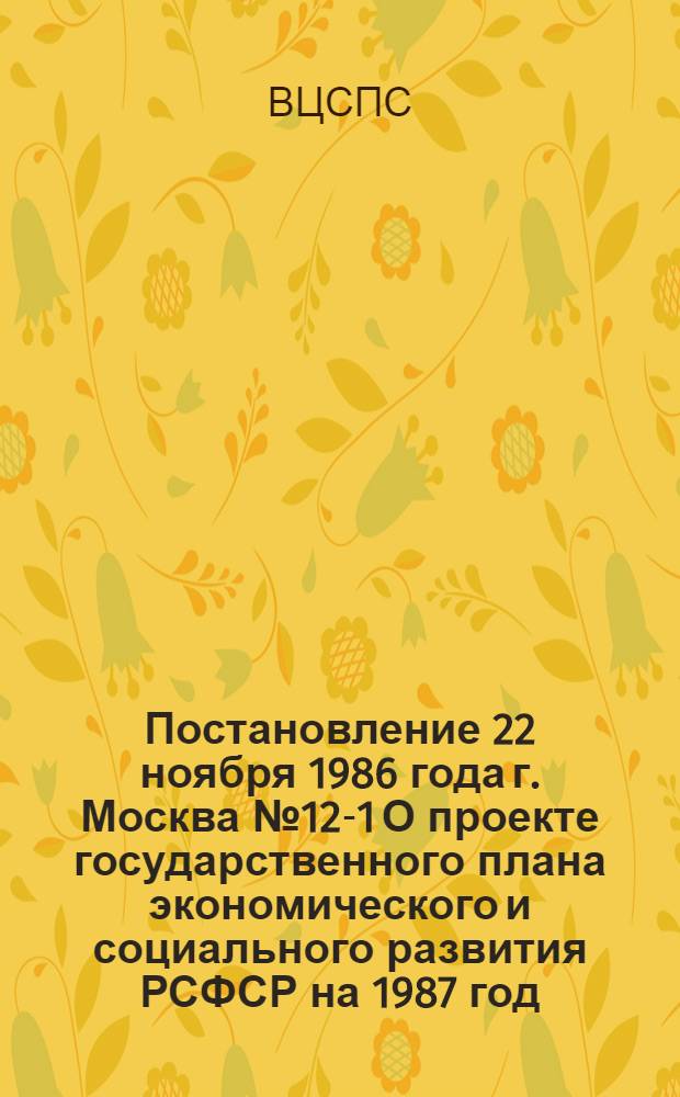 Постановление 22 ноября 1986 года г. Москва № 12-1 О проекте государственного плана экономического и социального развития РСФСР на 1987 год