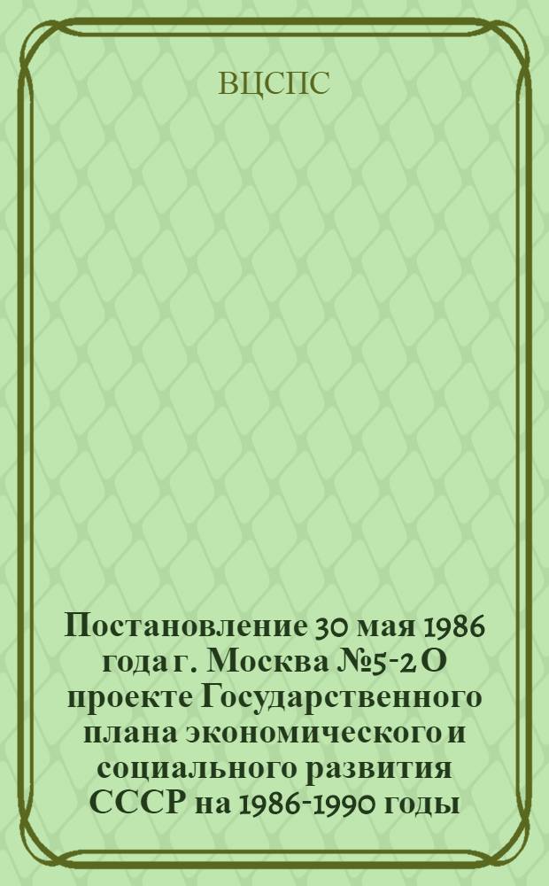 Постановление 30 мая 1986 года г. Москва № 5-2 О проекте Государственного плана экономического и социального развития СССР на 1986-1990 годы