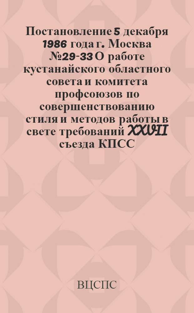 Постановление 5 декабря 1986 года г. Москва № 29-33 О работе кустанайского областного совета и комитета профсоюзов по совершенствованию стиля и методов работы в свете требований XXVII съезда КПСС