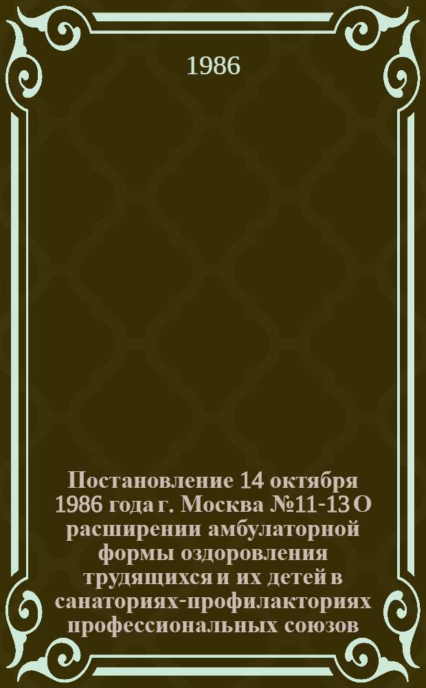Постановление 14 октября 1986 года г. Москва № 11-13 О расширении амбулаторной формы оздоровления трудящихся и их детей в санаториях-профилакториях профессиональных союзов