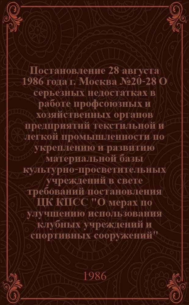 Постановление 28 августа 1986 года г. Москва № 20-28 О серьезных недостатках в работе профсоюзных и хозяйственных органов предприятий текстильной и легкой промышленности по укреплению и развитию материальной базы культурно-просветительных учреждений в свете требований постановления ЦК КПСС "О мерах по улучшению использования клубных учреждений и спортивных сооружений". Справка о серьезных недостатках в работе профсоюзных и хозяйственных органов предприятий текстильной и легкой промышленности по укреплению и развитию материальной базы культурно-просветительных учреждений в свете требований постановления ЦК КПСС "О мерах по улучшению использования клубных учреждений и спортивных сооружений"