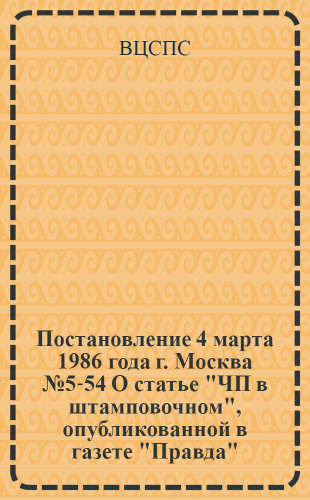 Постановление 4 марта 1986 года г. Москва № 5-54 О статье "ЧП в штамповочном", опубликованной в газете "Правда"