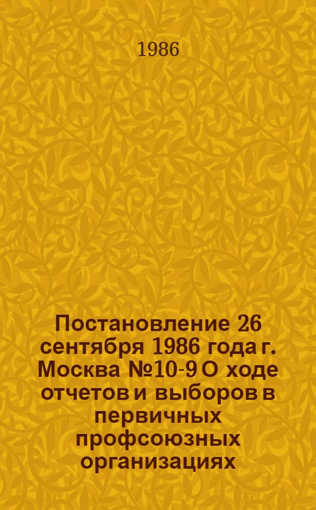 Постановление 26 сентября 1986 года г. Москва № 10-9 О ходе отчетов и выборов в первичных профсоюзных организациях
