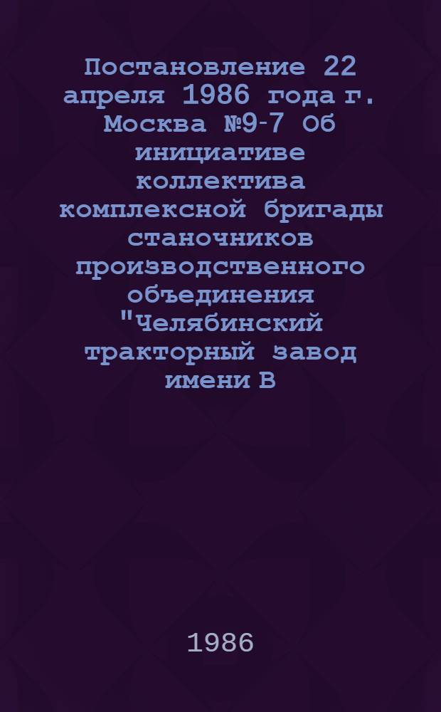 Постановление 22 апреля 1986 года г. Москва № 9-7 Об инициативе коллектива комплексной бригады станочников производственного объединения "Челябинский тракторный завод имени В.И. Ленина" - "К новой технике - с новыми знаниями"