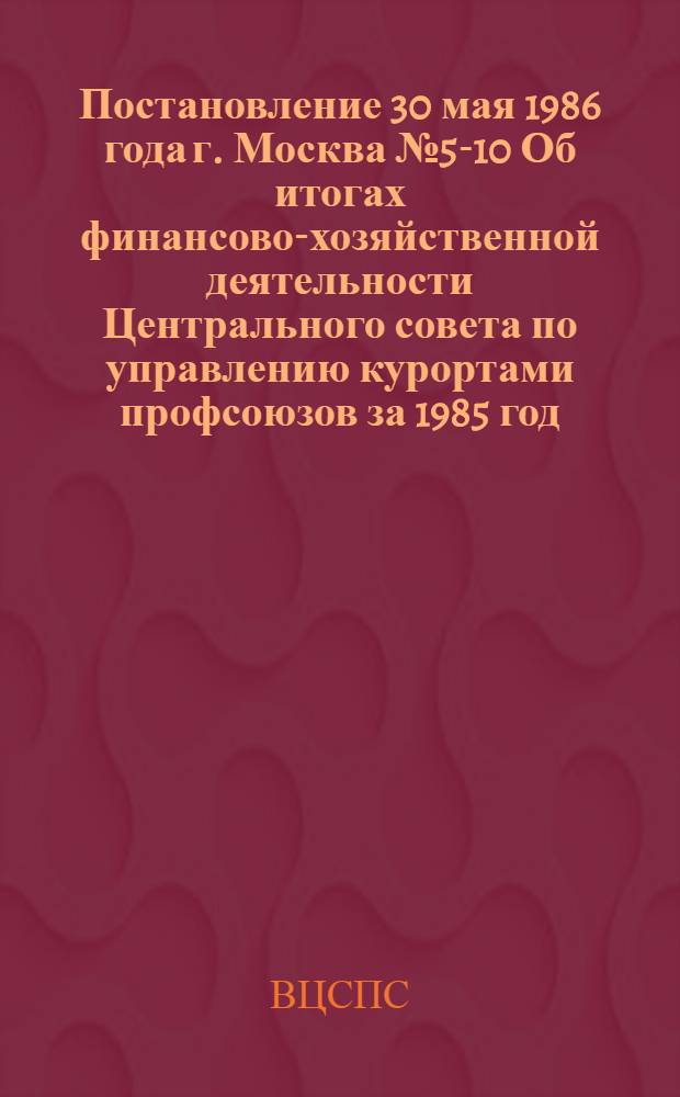 Постановление 30 мая 1986 года г. Москва № 5-10 Об итогах финансово-хозяйственной деятельности Центрального совета по управлению курортами профсоюзов за 1985 год