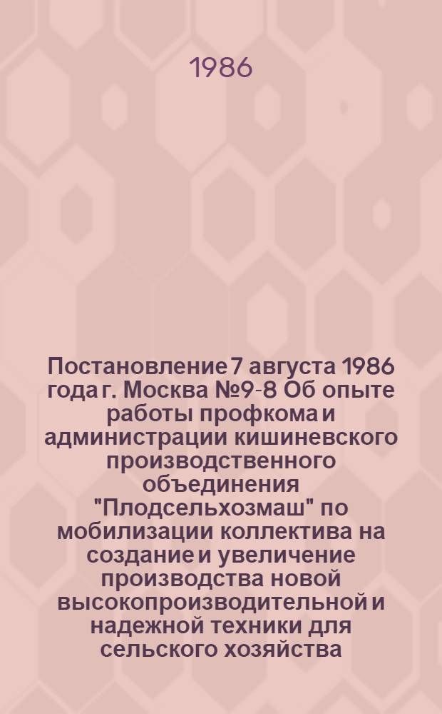 Постановление 7 августа 1986 года г. Москва № 9-8 Об опыте работы профкома и администрации кишиневского производственного объединения "Плодсельхозмаш" по мобилизации коллектива на создание и увеличение производства новой высокопроизводительной и надежной техники для сельского хозяйства. Записка об опыте работы профкома и администрации кишиневского производственного объединения "Плодсельхозмаш" по мобилизации коллектива на создание и увеличение производства новой высокопроизводительной и надежной техники для сельского хозяйства