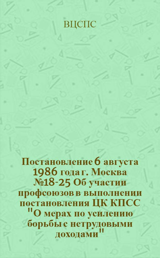 Постановление 6 августа 1986 года г. Москва № 18-25 Об участии профсоюзов в выполнении постановления ЦК КПСС "О мерах по усилению борьбы с нетрудовыми доходами"