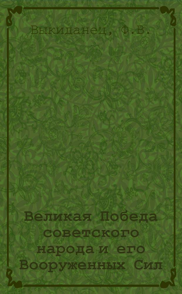 Великая Победа советского народа и его Вооруженных Сил : В помощь лекторам, пропагандистам, докладчикам к 41-й годовщине Победы над нем. фашизмом
