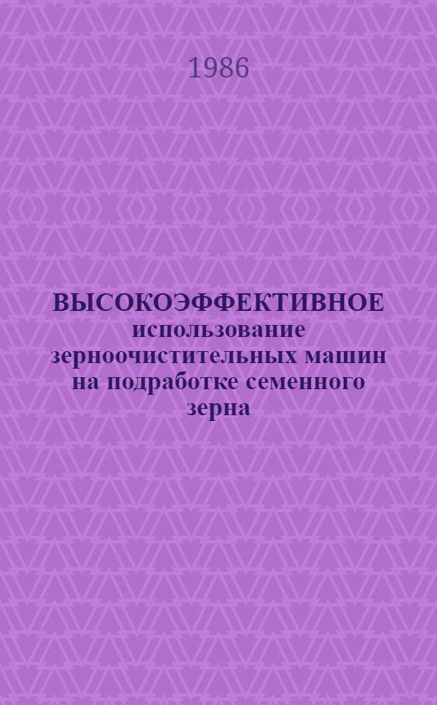 ВЫСОКОЭФФЕКТИВНОЕ использование зерноочистительных машин на подработке семенного зерна : Рекомендации