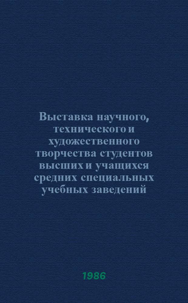 Выставка научного, технического и художественного творчества студентов высших и учащихся средних специальных учебных заведений : Худож. творчество : Живопись - скульптура - графика - архитектура - декор.-прикл. искусство - худож. конструирование : Каталог