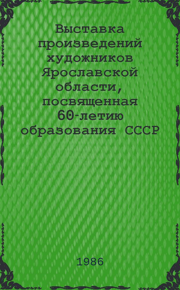 Выставка произведений художников Ярославской области, посвященная 60-летию образования СССР : Живопись, скульптура, графика, декор.-прикл. искусство : Каталог