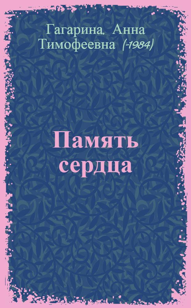 Память сердца : Воспоминания А.Т. Гагариной, запис. с ее слов Татьяной Копыловой