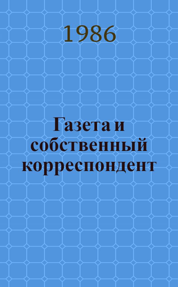 Газета и собственный корреспондент : Материалы Совещ. собств. кор. газ. "Известия", 22-23 мая 1986 г