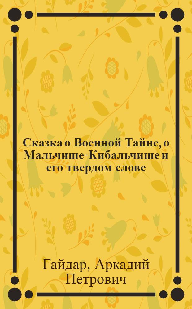 Сказка о Военной Тайне, о Мальчише-Кибальчише и его твердом слове : Для мл. шк. возраста