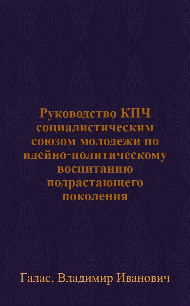 Руководство КПЧ социалистическим союзом молодежи по идейно-политическому воспитанию подрастающего поколения (1971-1981) : Автореф. дис. на соиск. учен. степ. канд. ист. наук : (07.00.04)