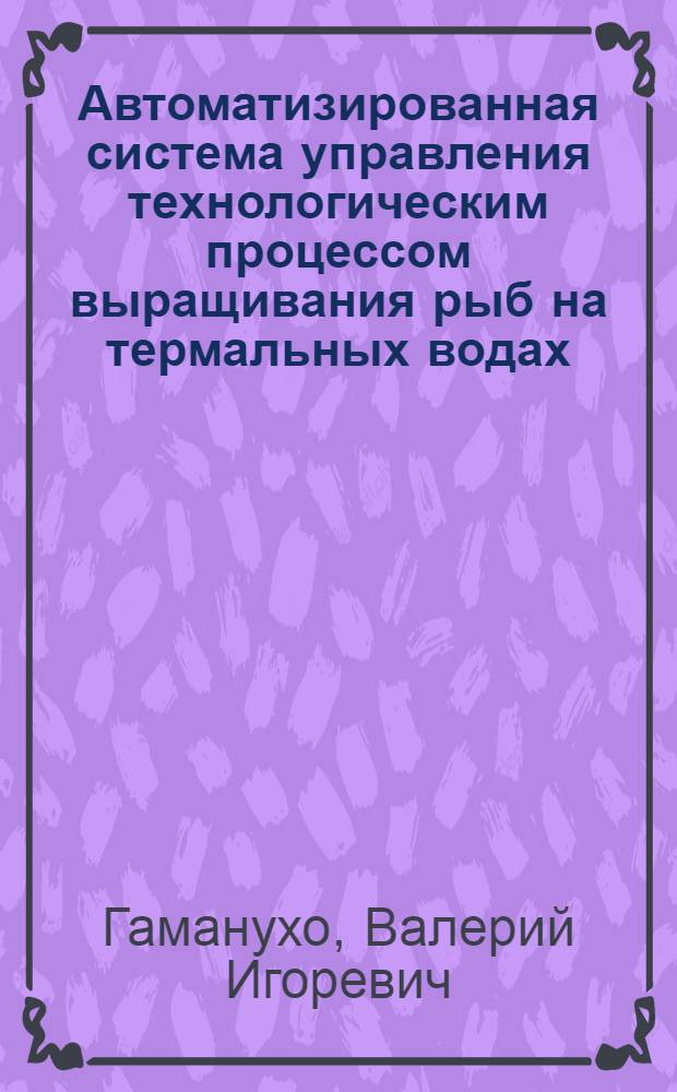 Автоматизированная система управления технологическим процессом выращивания рыб на термальных водах : Автореф. дис. на соиск. учен. степ. канд. техн. наук : (05.13.07)