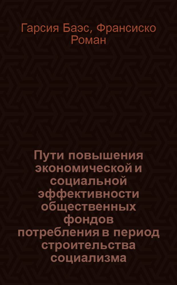 Пути повышения экономической и социальной эффективности общественных фондов потребления в период строительства социализма : (На прим. Респ. Куба) : Автореф. дис. на соиск. учен. степ. канд. экон. наук : (08.00.01)