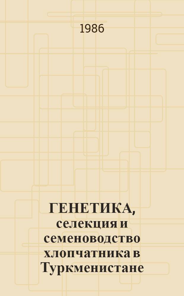 ГЕНЕТИКА, селекция и семеноводство хлопчатника в Туркменистане : Сб. ст.